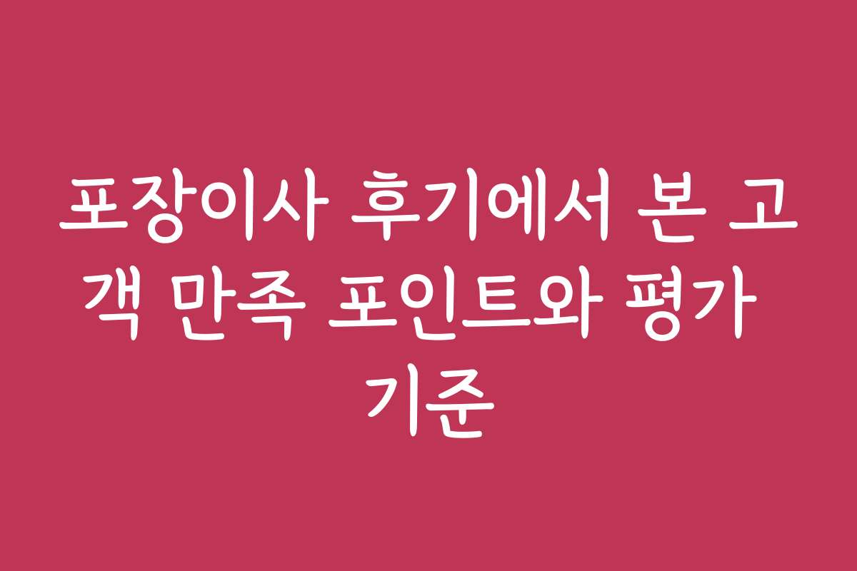 포장이사 후기에서 본 고객 만족 포인트와 평가 기준