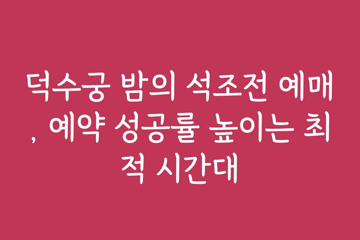 덕수궁 밤의 석조전 예매, 예약 성공률 높이는 최적 시간대