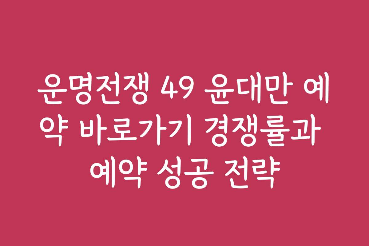 운명전쟁 49 윤대만 예약 바로가기 경쟁률과 예약 성공 전략