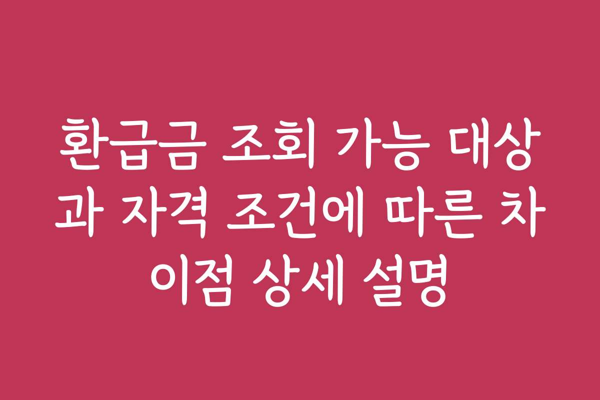 환급금 조회 가능 대상과 자격 조건에 따른 차이점 상세 설명