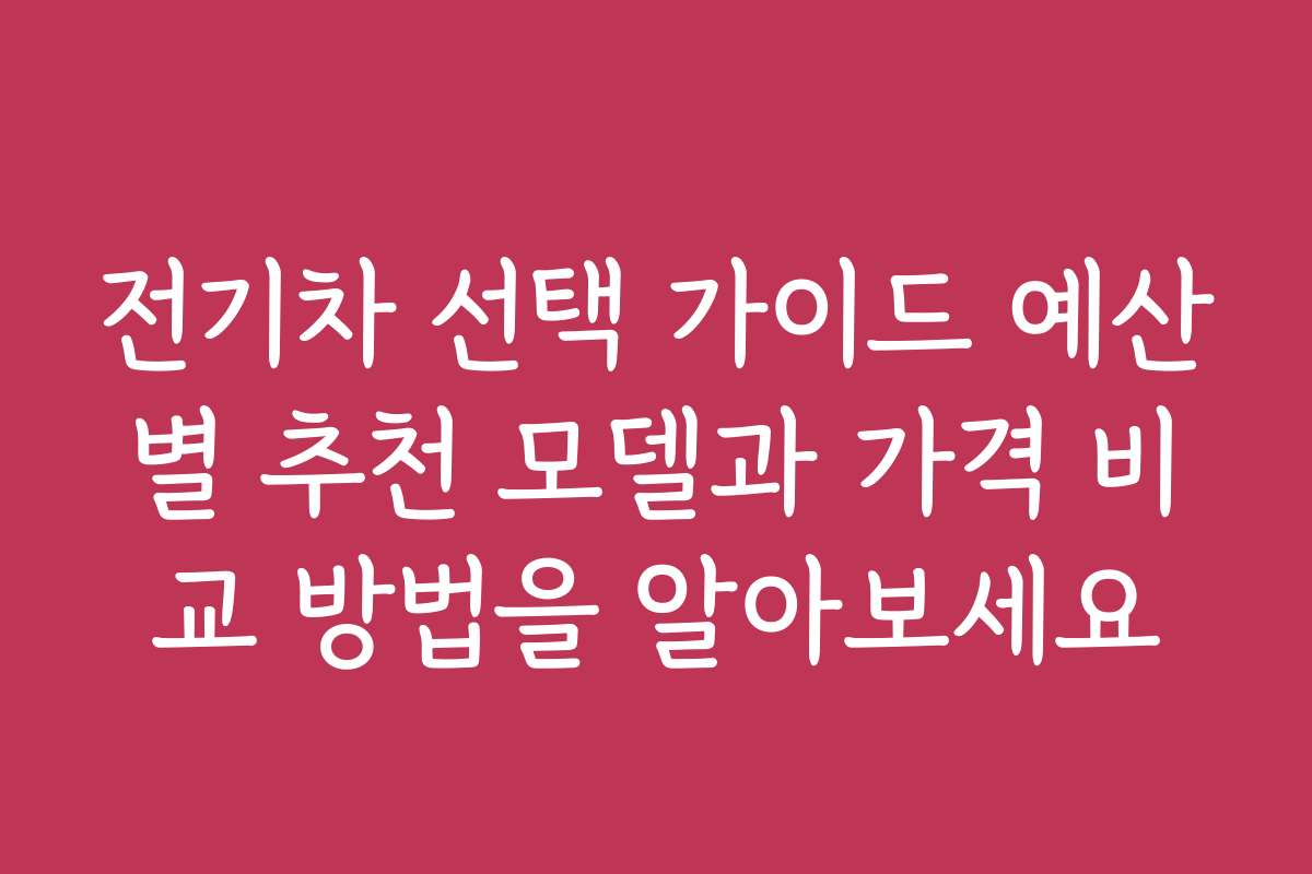 전기차 선택 가이드 예산별 추천 모델과 가격 비교 방법을 알아보세요