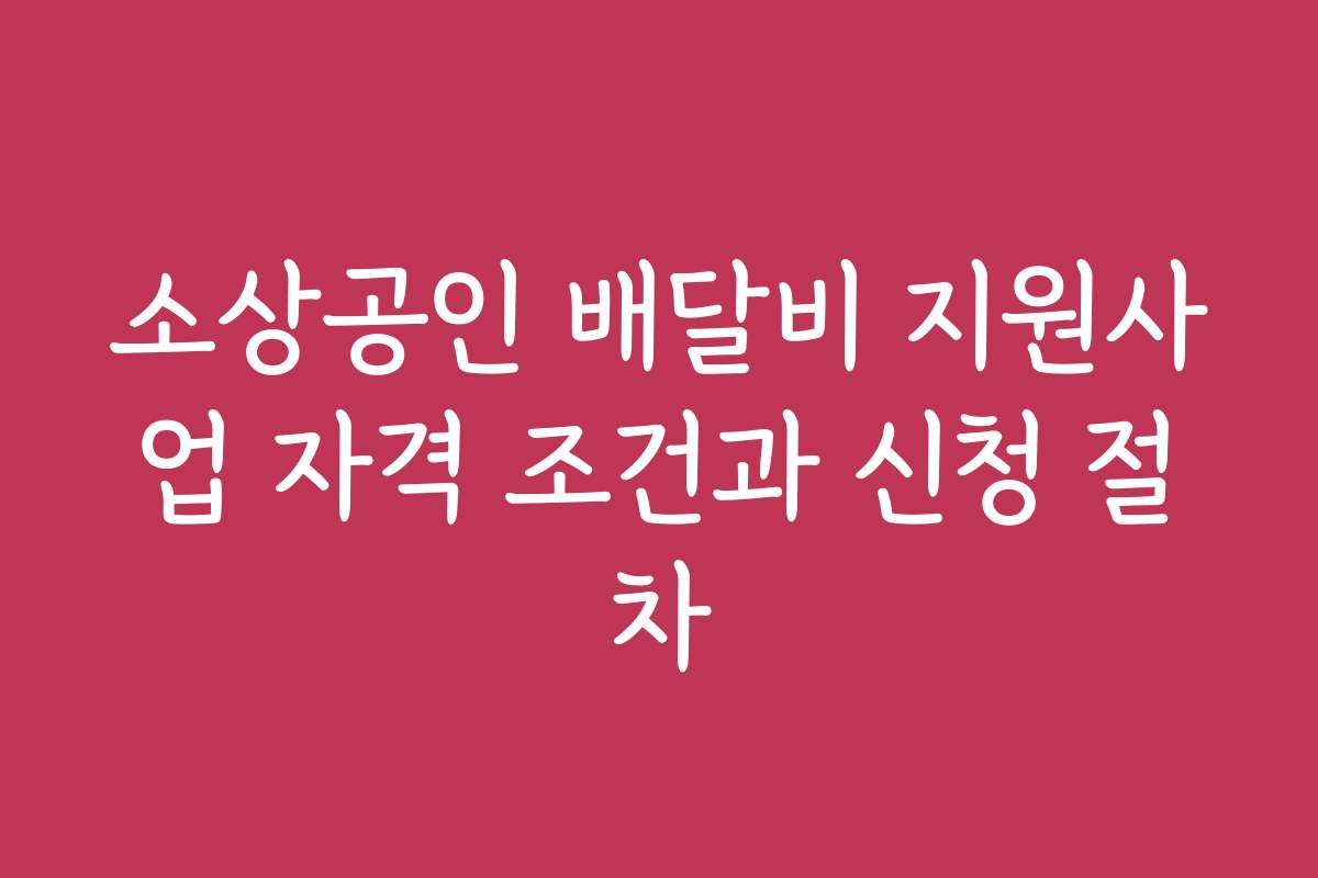 소상공인 배달비 지원사업 자격 조건과 신청 절차