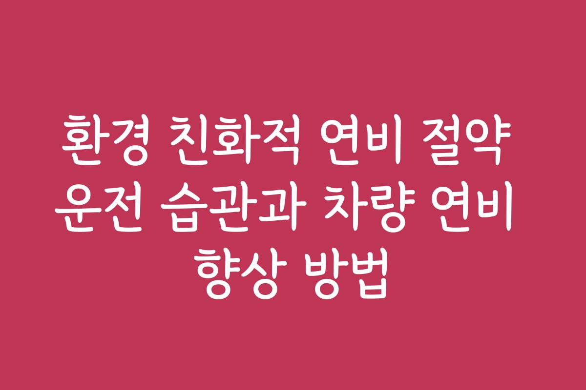 환경 친화적 연비 절약 운전 습관과 차량 연비 향상 방법