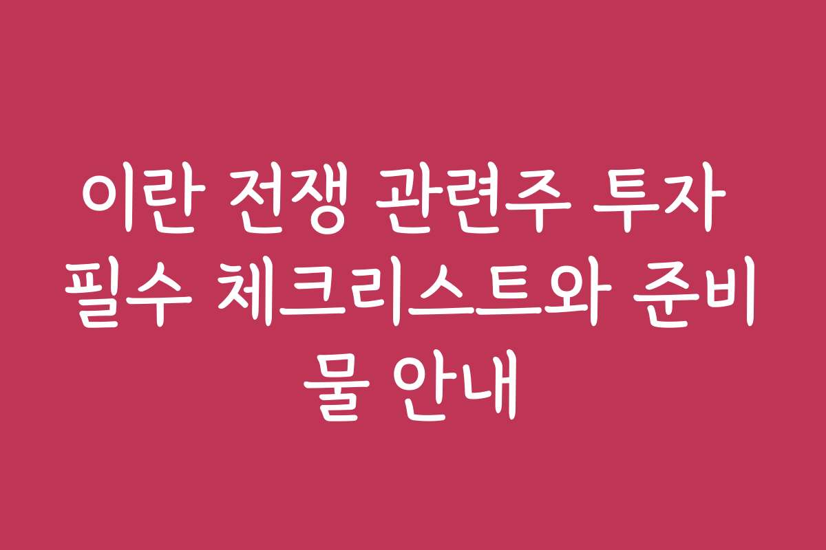 이란 전쟁 관련주 투자 필수 체크리스트와 준비물 안내
