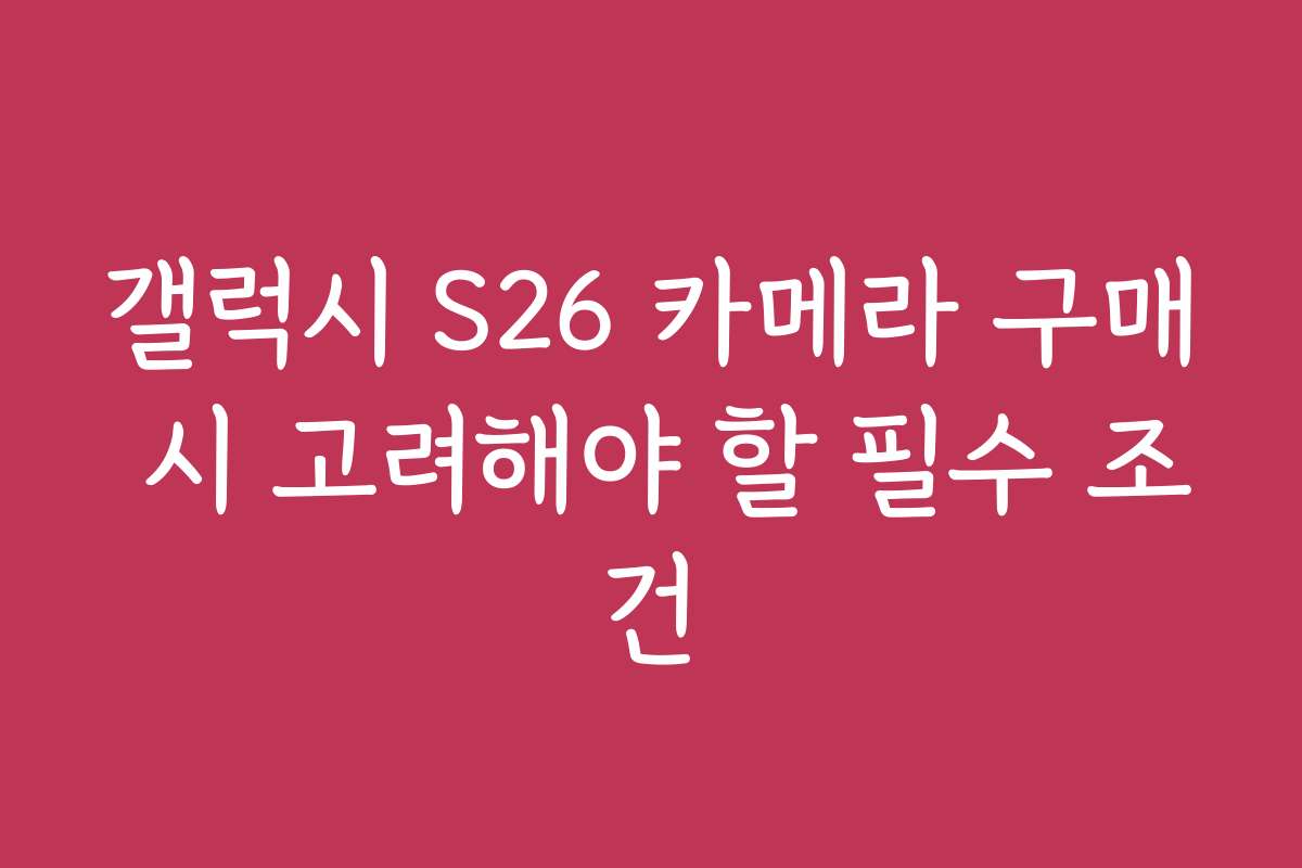 갤럭시 S26 카메라 구매 시 고려해야 할 필수 조건