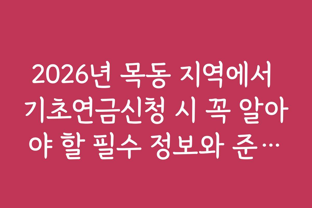 2026년 목동 지역에서 기초연금신청 시 꼭 알아야 할 필수 정보와 준비물