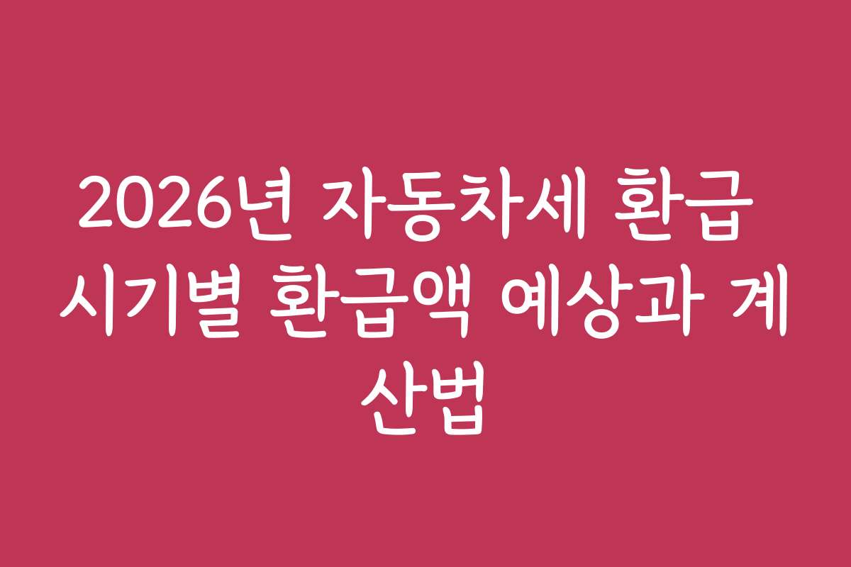 2026년 자동차세 환급 시기별 환급액 예상과 계산법