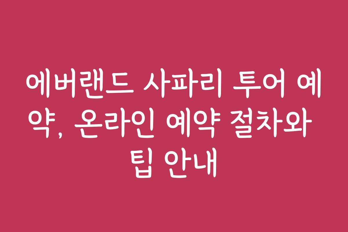 에버랜드 사파리 투어 예약, 온라인 예약 절차와 팁 안내