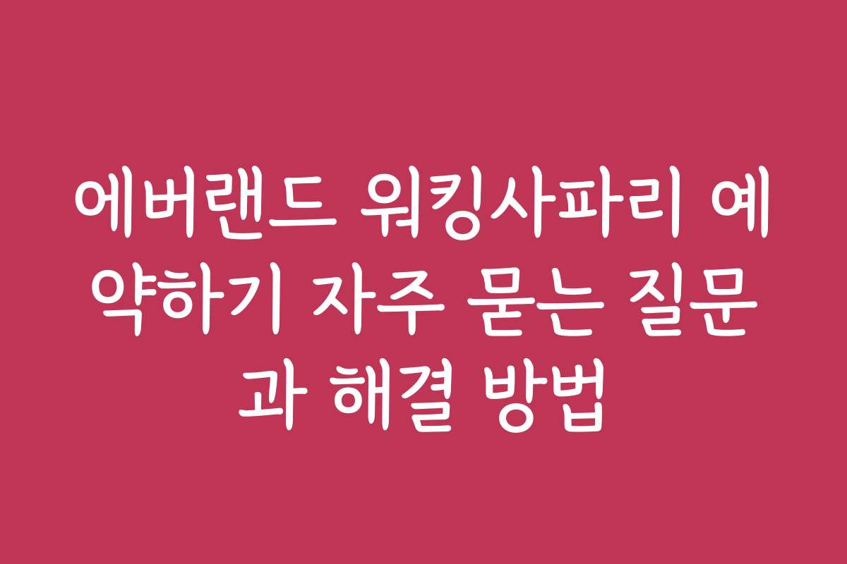 에버랜드 워킹사파리 예약하기 자주 묻는 질문과 해결 방법