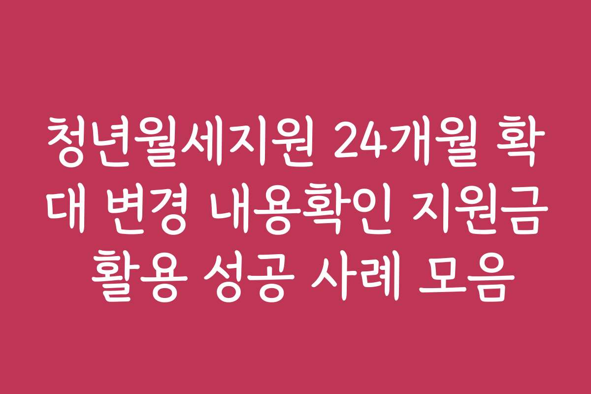 청년월세지원 24개월 확대 변경 내용확인 지원금 활용 성공 사례 모음