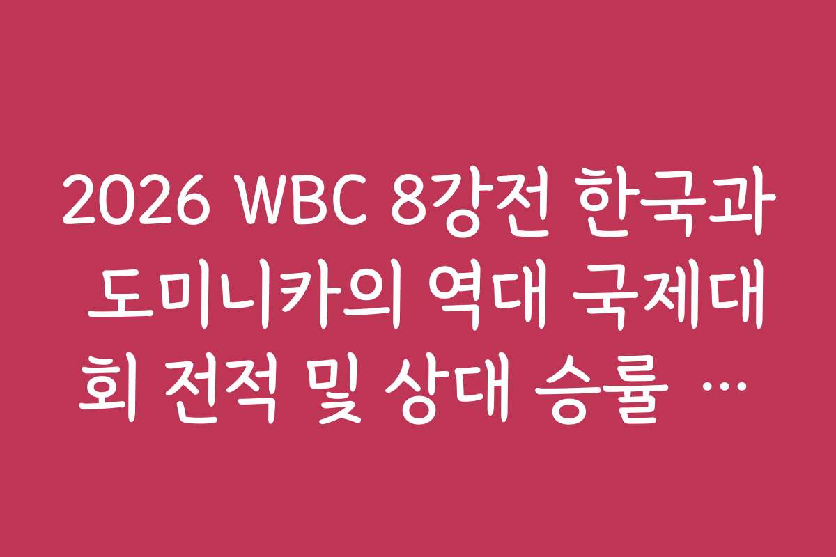 2026 WBC 8강전 한국과 도미니카의 역대 국제대회 전적 및 상대 승률 팩트체크
