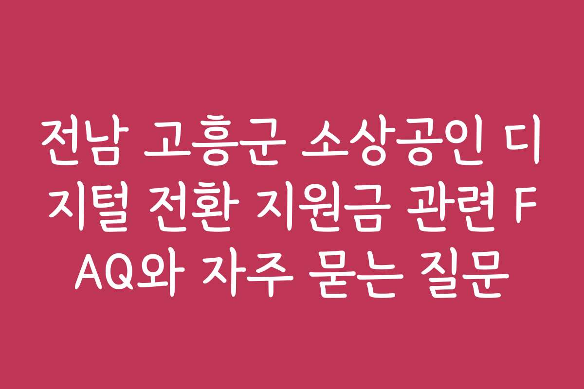 전남 고흥군 소상공인 디지털 전환 지원금 관련 FAQ와 자주 묻는 질문
