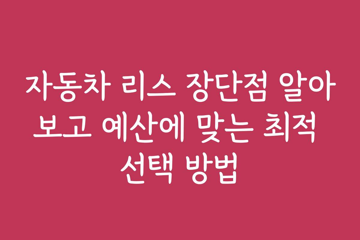 자동차 리스 장단점 알아보고 예산에 맞는 최적 선택 방법