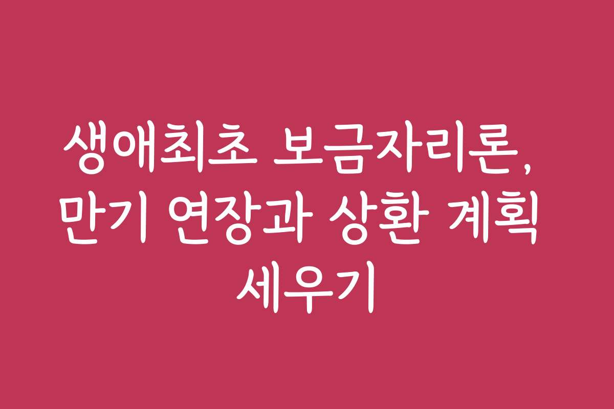 생애최초 보금자리론, 만기 연장과 상환 계획 세우기