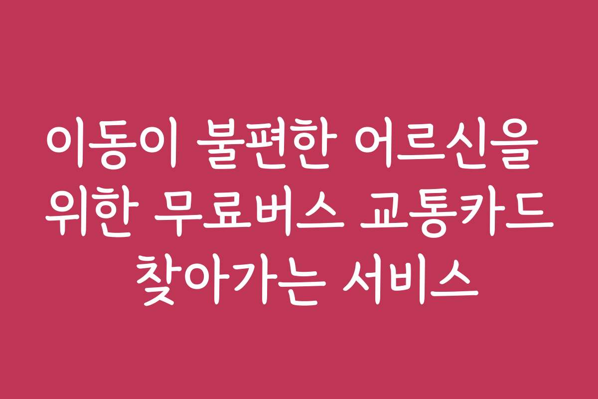 이동이 불편한 어르신을 위한 무료버스 교통카드 찾아가는 서비스