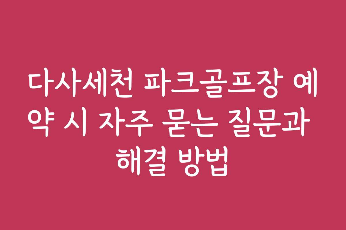 다사세천 파크골프장 예약 시 자주 묻는 질문과 해결 방법