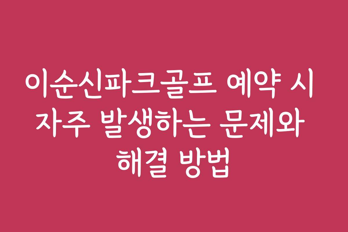이순신파크골프 예약 시 자주 발생하는 문제와 해결 방법