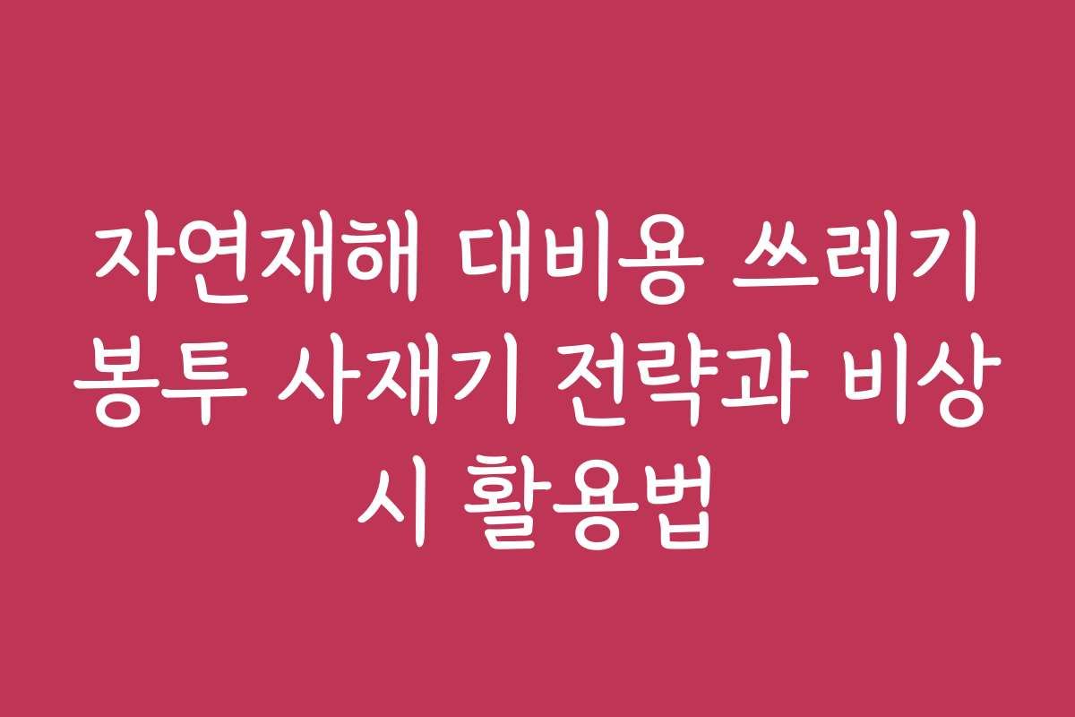 자연재해 대비용 쓰레기봉투 사재기 전략과 비상시 활용법