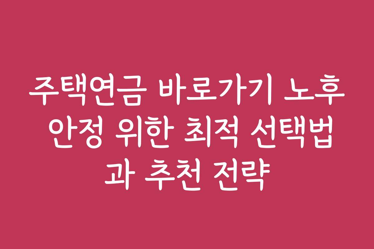 주택연금 바로가기 노후 안정 위한 최적 선택법과 추천 전략