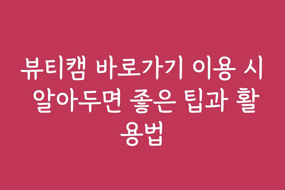 뷰티캠 바로가기 이용 시 알아두면 좋은 팁과 활용법