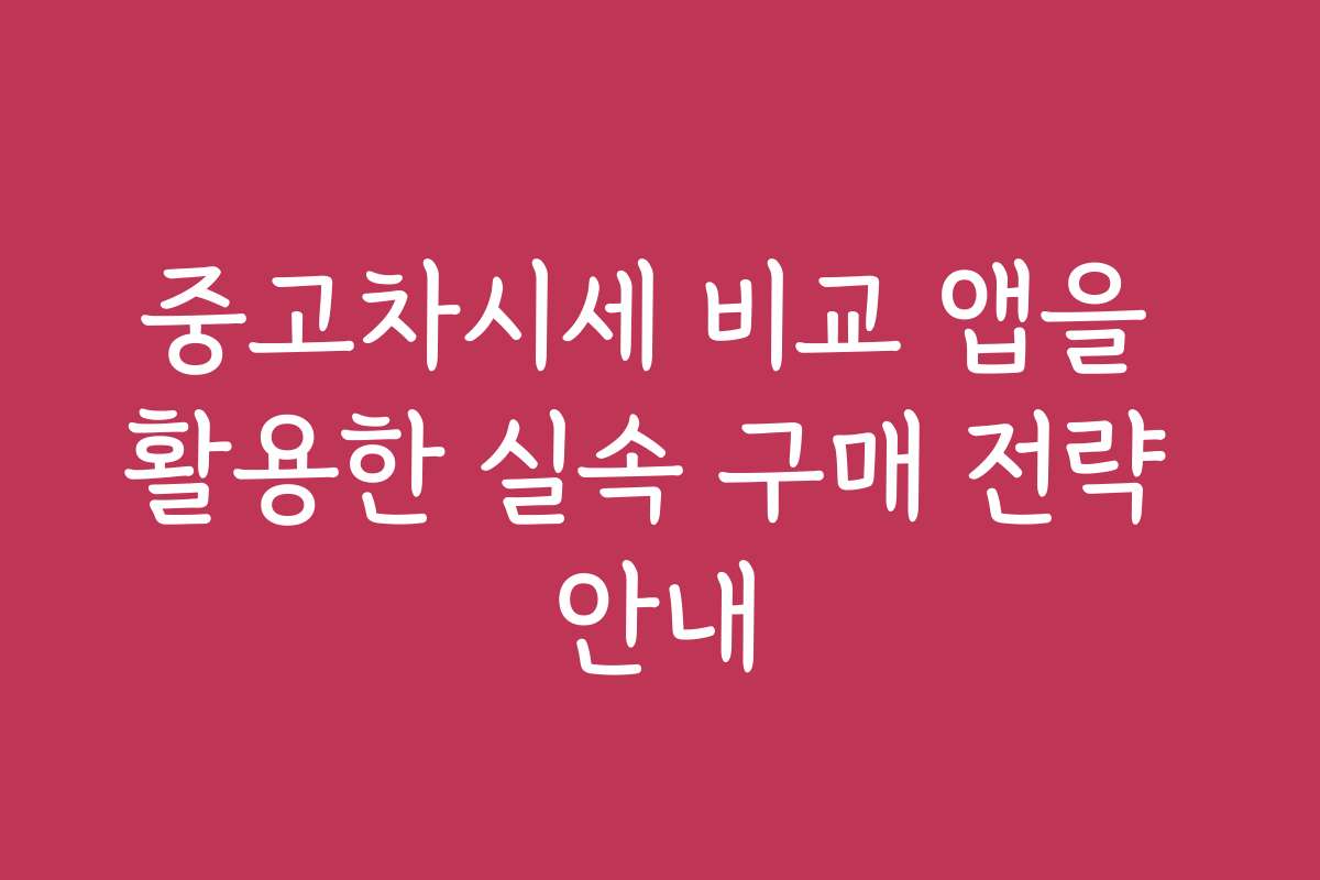 중고차시세 비교 앱을 활용한 실속 구매 전략 안내