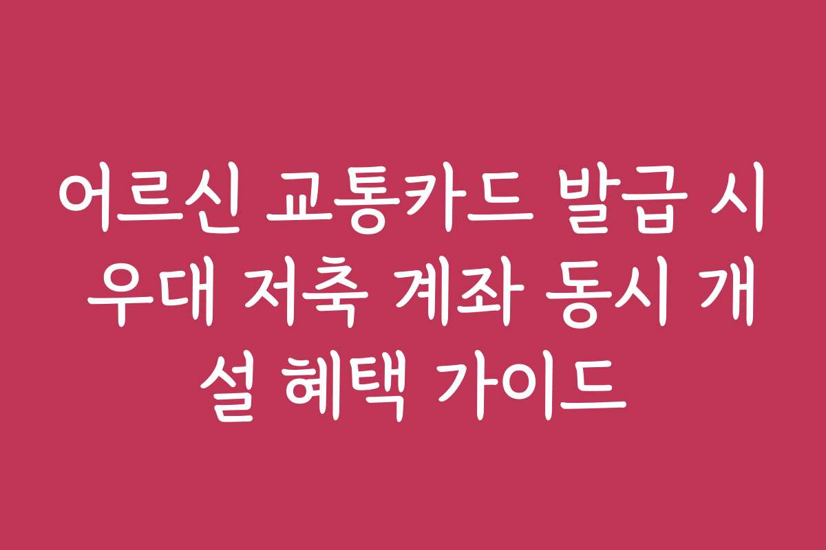 어르신 교통카드 발급 시 우대 저축 계좌 동시 개설 혜택 가이드