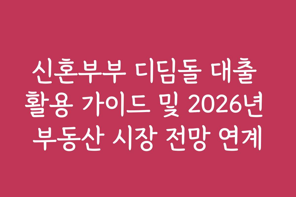 신혼부부 디딤돌 대출 활용 가이드 및 2026년 부동산 시장 전망 연계