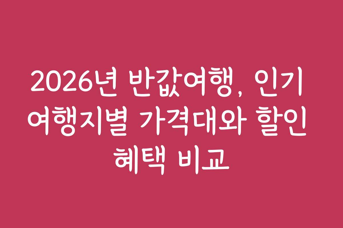 2026년 반값여행, 인기 여행지별 가격대와 할인 혜택 비교
