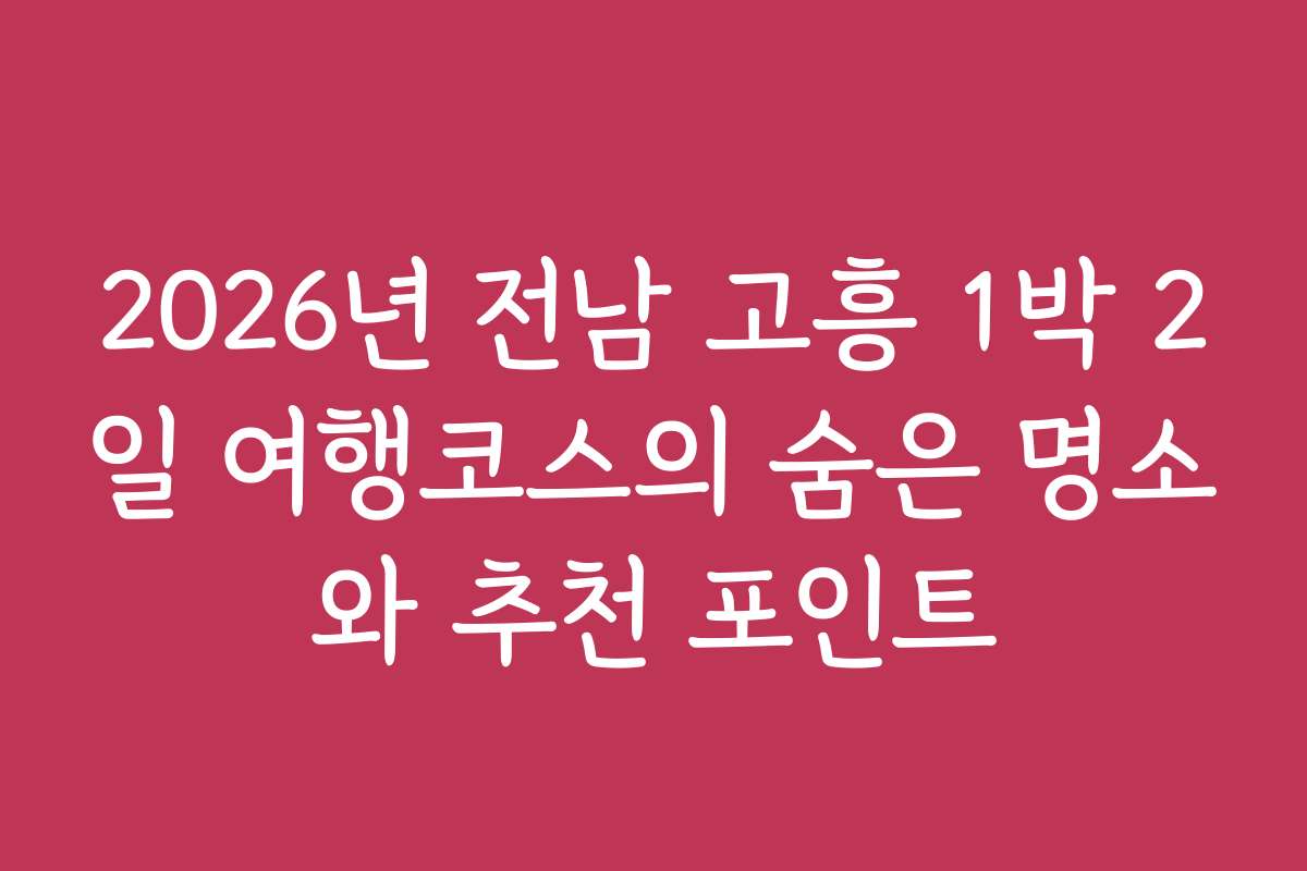 2026년 전남 고흥 1박 2일 여행코스의 숨은 명소와 추천 포인트