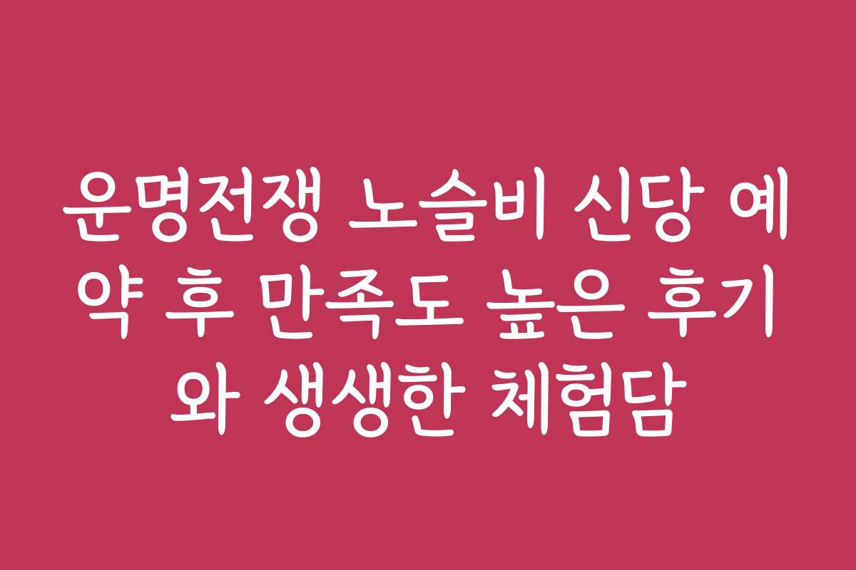 운명전쟁 노슬비 신당 예약 후 만족도 높은 후기와 생생한 체험담
