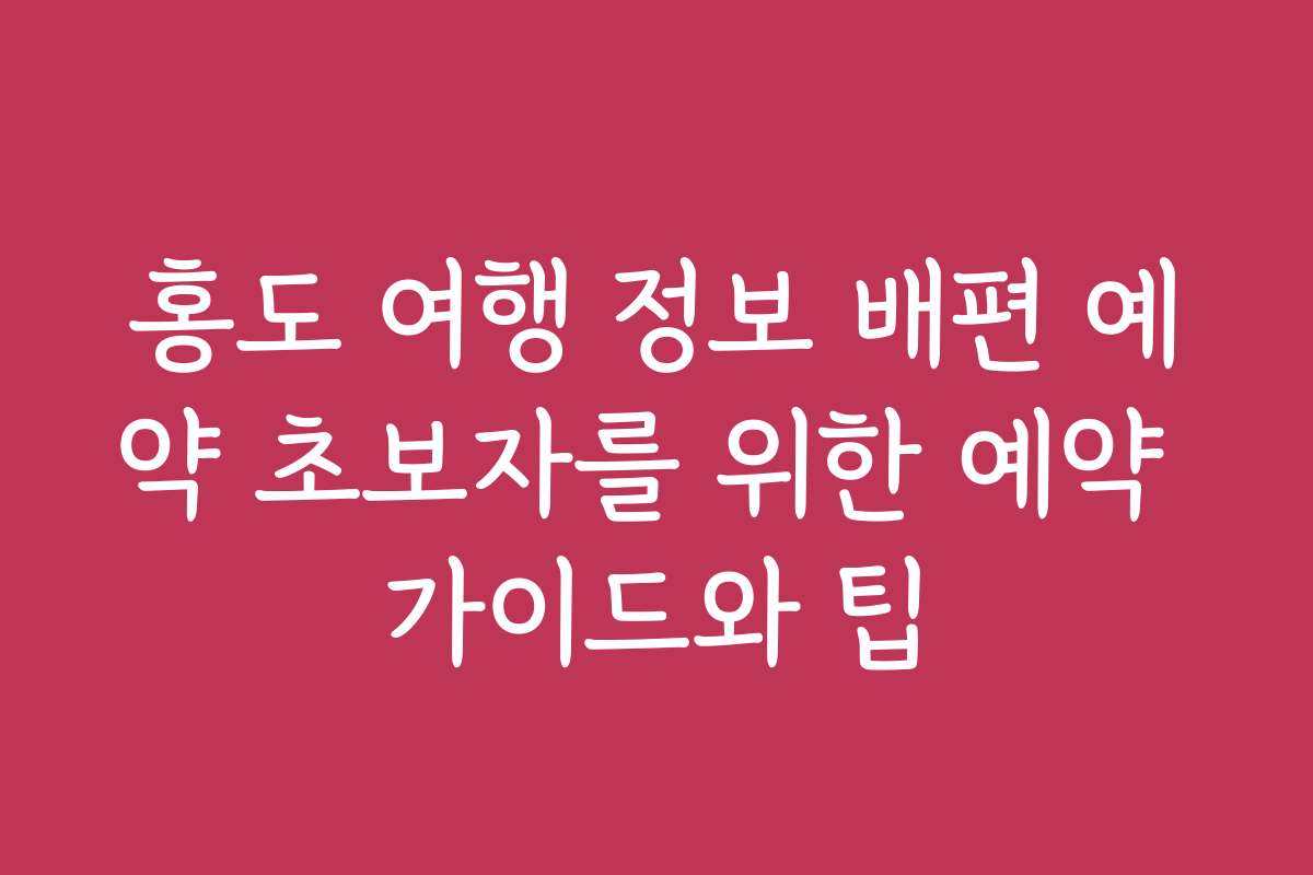 홍도 여행 정보 배편 예약 초보자를 위한 예약 가이드와 팁