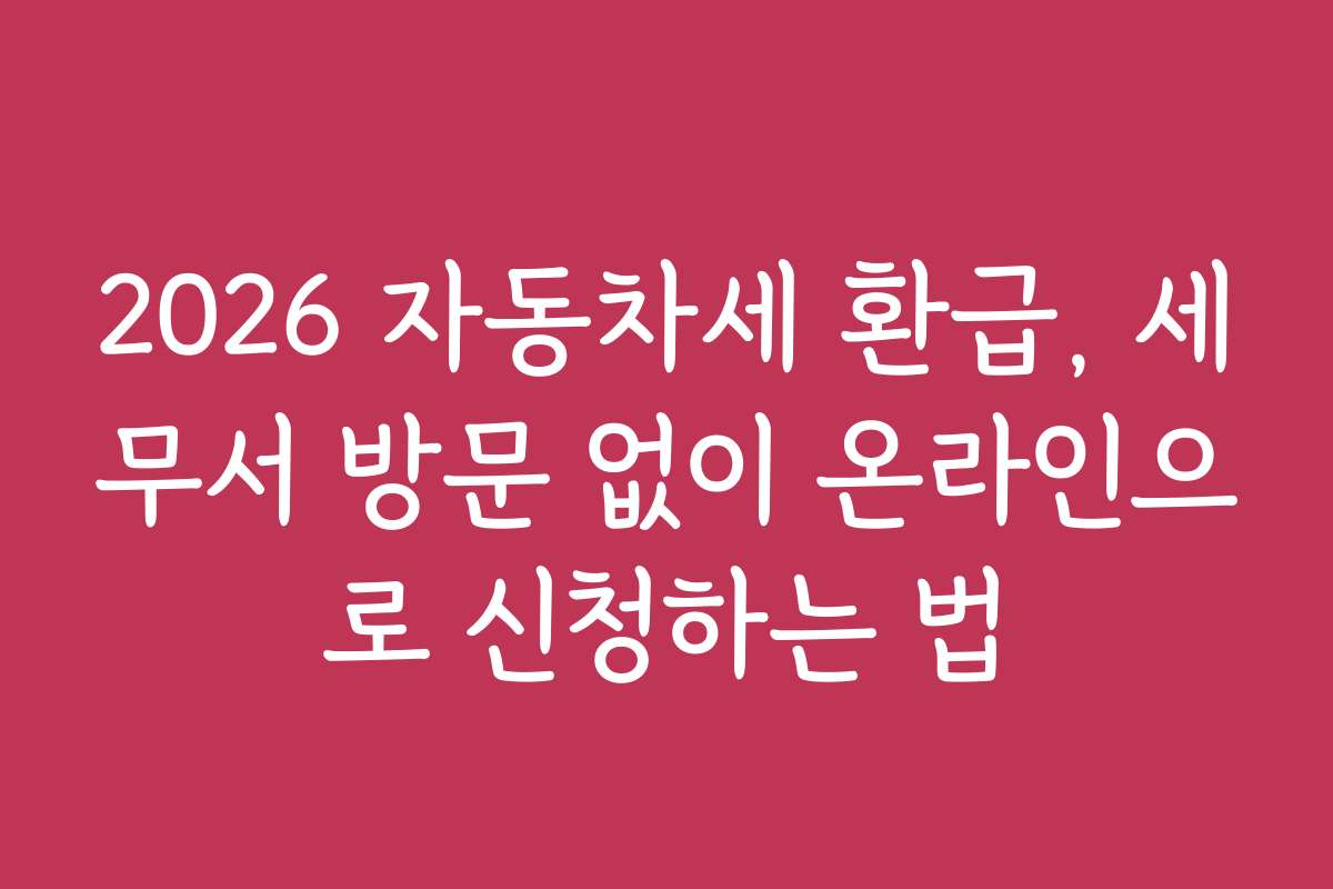 2026 자동차세 환급, 세무서 방문 없이 온라인으로 신청하는 법