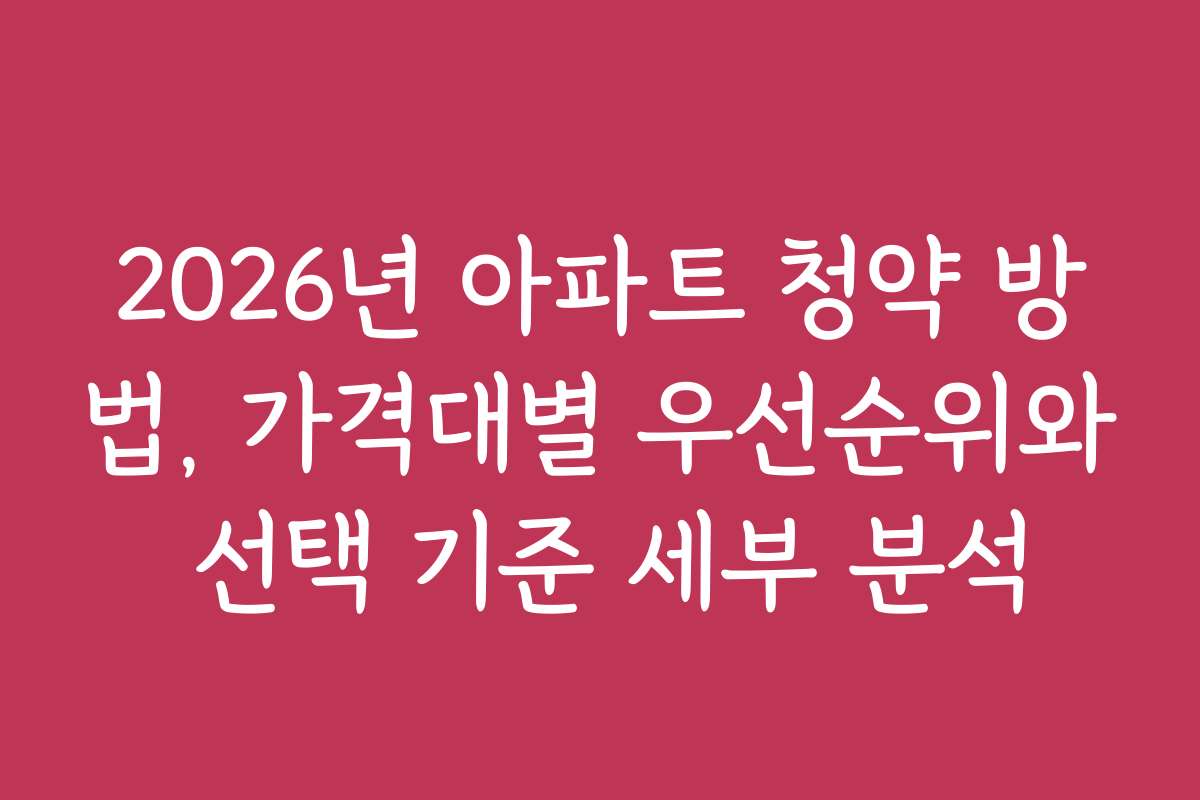 2026년 아파트 청약 방법, 가격대별 우선순위와 선택 기준 세부 분석