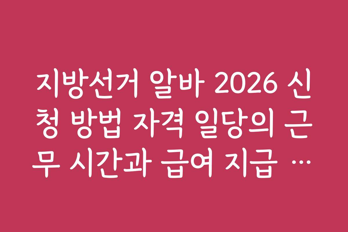 지방선거 알바 2026 신청 방법 자격 일당의 근무 시간과 급여 지급 방식 상세 정보