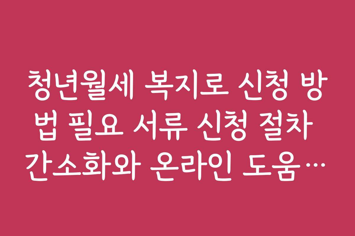청년월세 복지로 신청 방법 필요 서류 신청 절차 간소화와 온라인 도움말 활용법