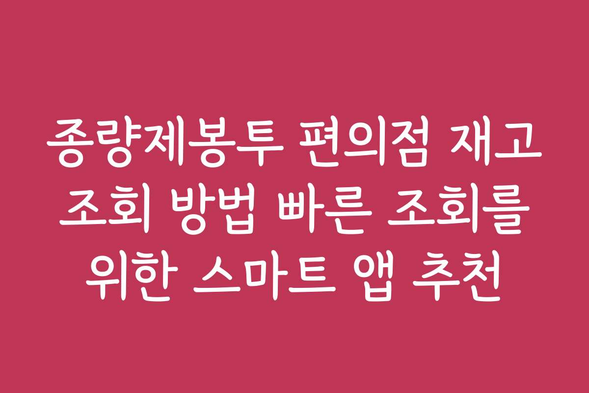종량제봉투 편의점 재고 조회 방법 빠른 조회를 위한 스마트 앱 추천