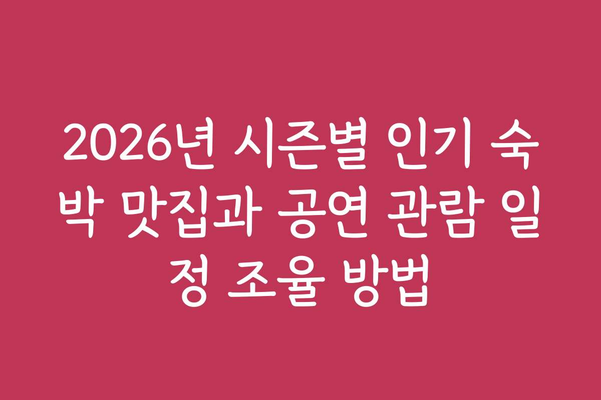2026년 시즌별 인기 숙박 맛집과 공연 관람 일정 조율 방법