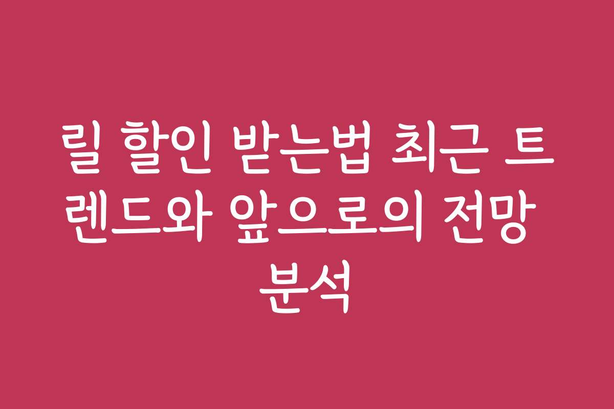 릴 할인 받는법 최근 트렌드와 앞으로의 전망 분석