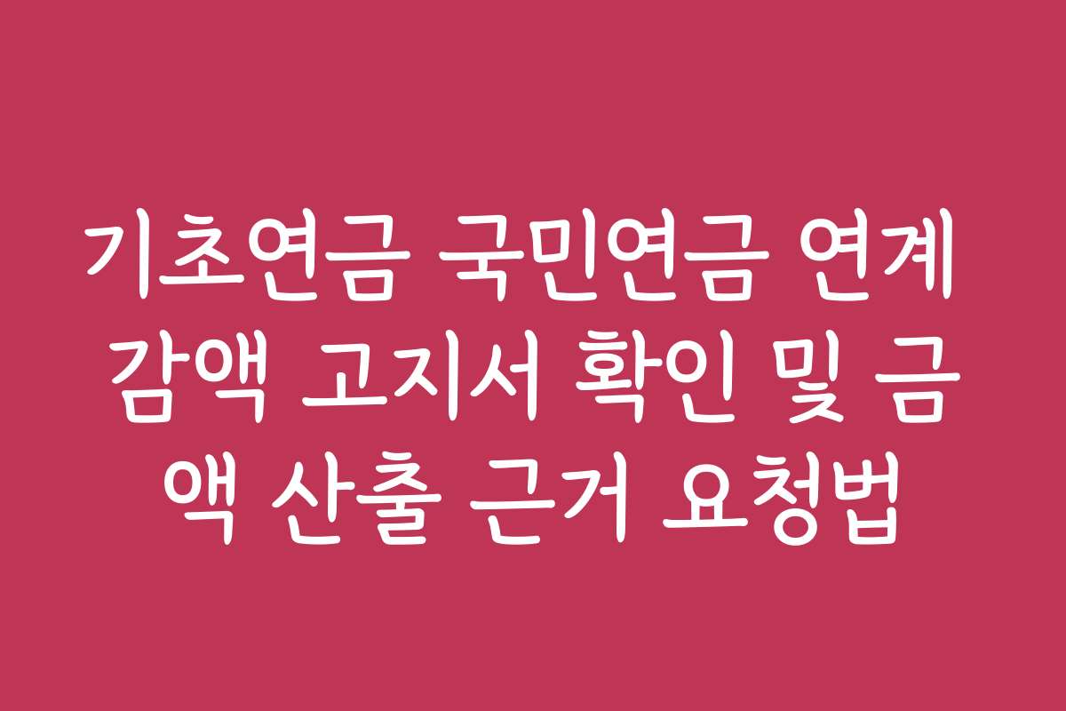 기초연금 국민연금 연계 감액 고지서 확인 및 금액 산출 근거 요청법