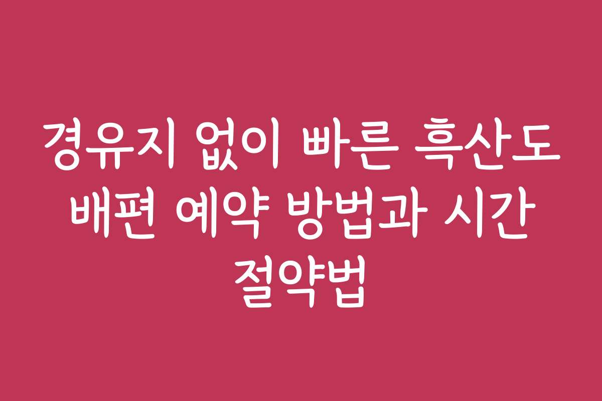 경유지 없이 빠른 흑산도 배편 예약 방법과 시간 절약법