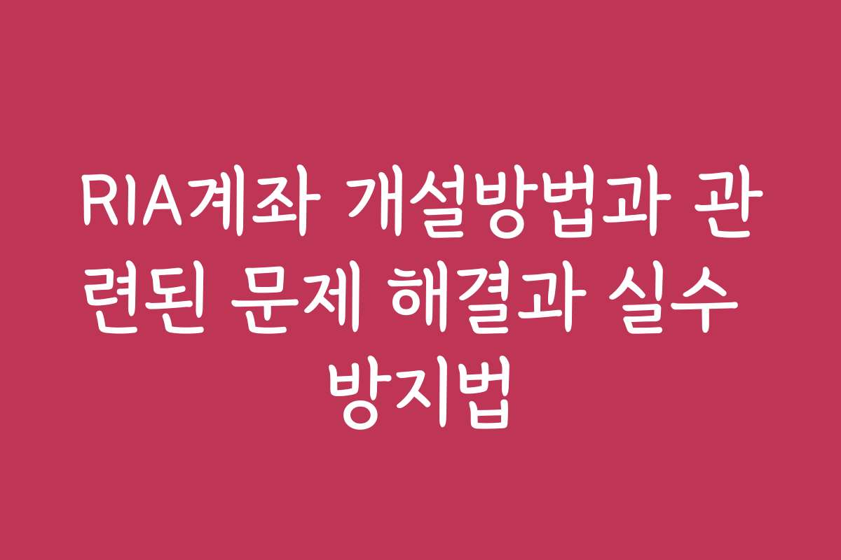 RIA계좌 개설방법과 관련된 문제 해결과 실수 방지법
