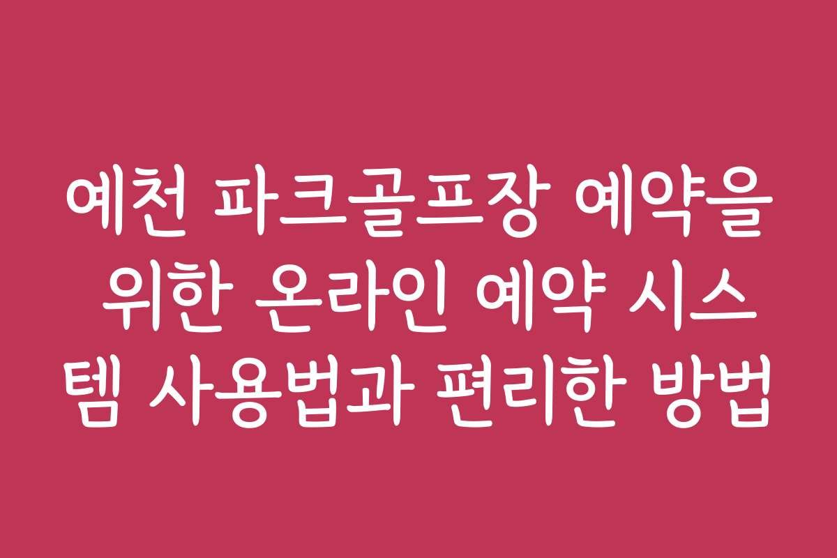 예천 파크골프장 예약을 위한 온라인 예약 시스템 사용법과 편리한 방법