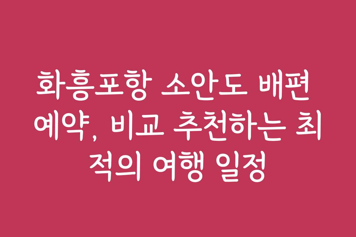 화흥포항 소안도 배편 예약, 비교 추천하는 최적의 여행 일정