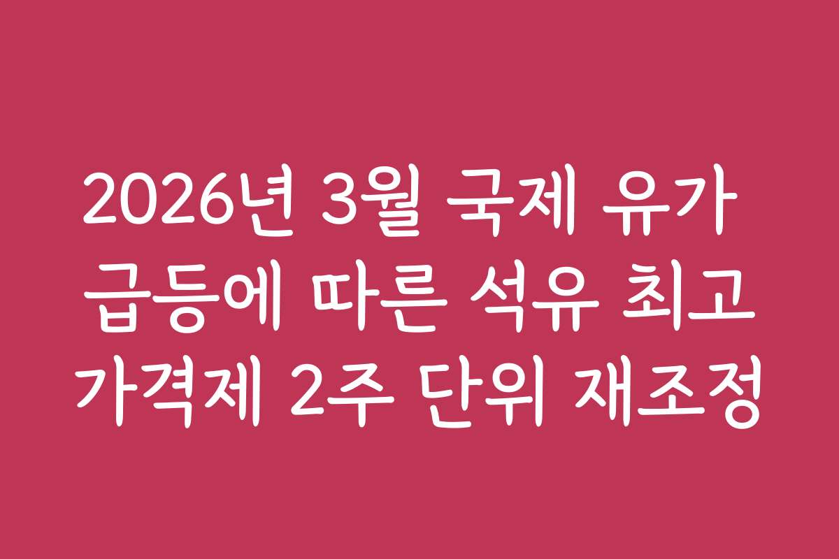 2026년 3월 국제 유가 급등에 따른 석유 최고가격제 2주 단위 재조정
