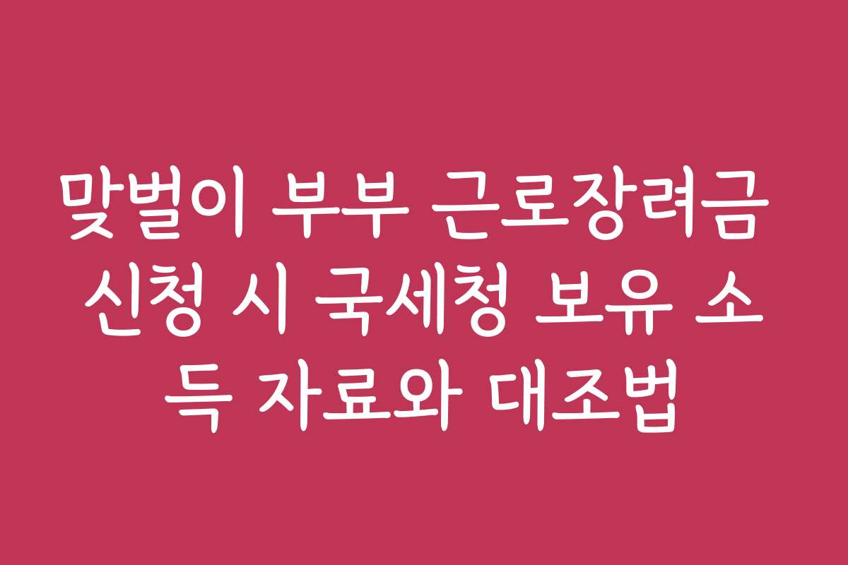 맞벌이 부부 근로장려금 신청 시 국세청 보유 소득 자료와 대조법