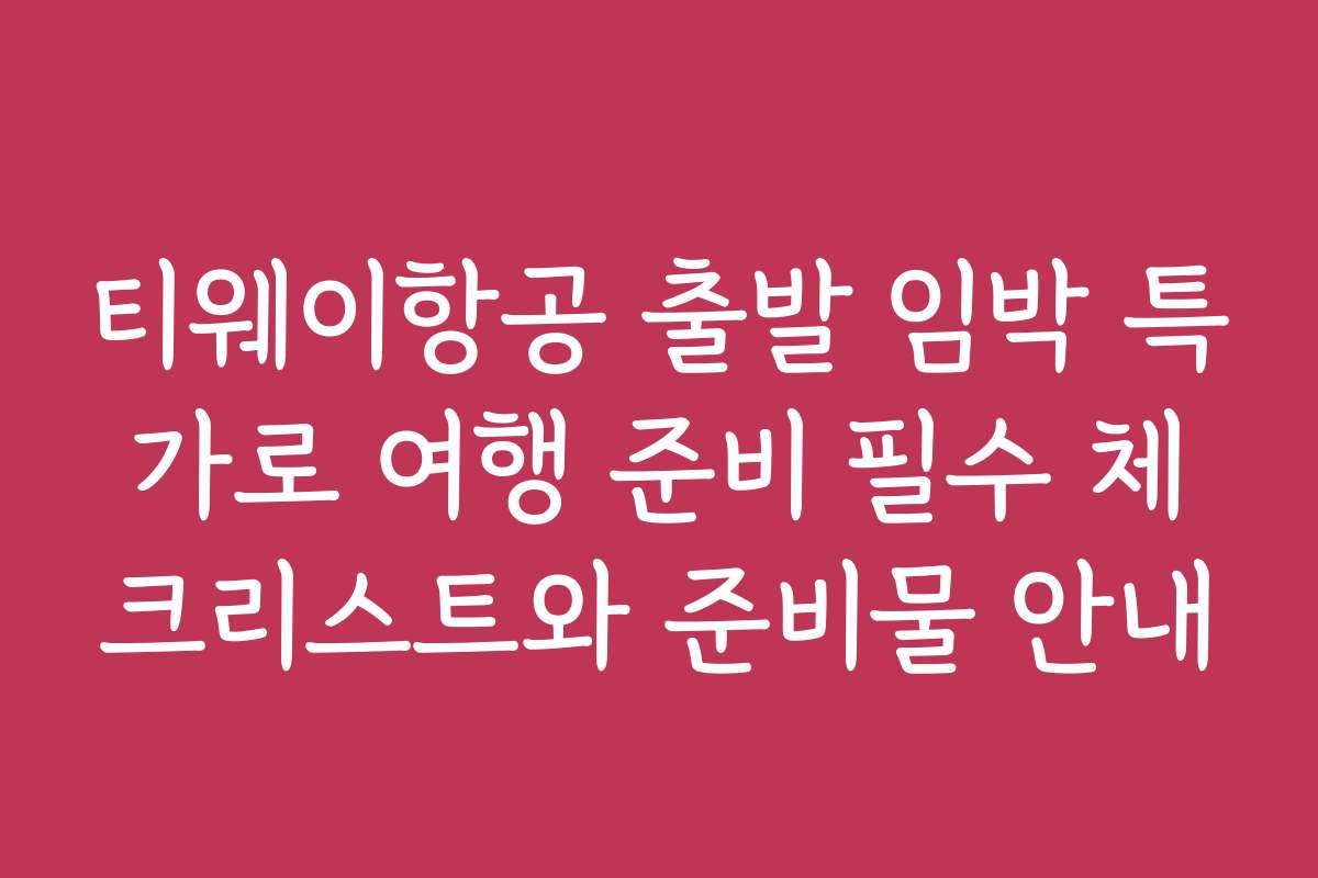 티웨이항공 출발 임박 특가로 여행 준비 필수 체크리스트와 준비물 안내