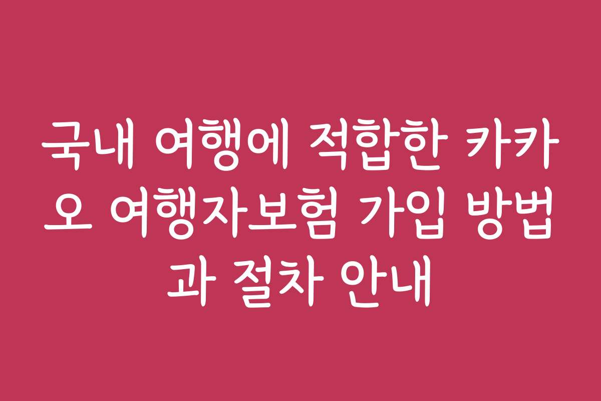 국내 여행에 적합한 카카오 여행자보험 가입 방법과 절차 안내