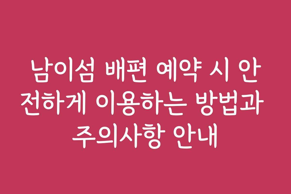 남이섬 배편 예약 시 안전하게 이용하는 방법과 주의사항 안내