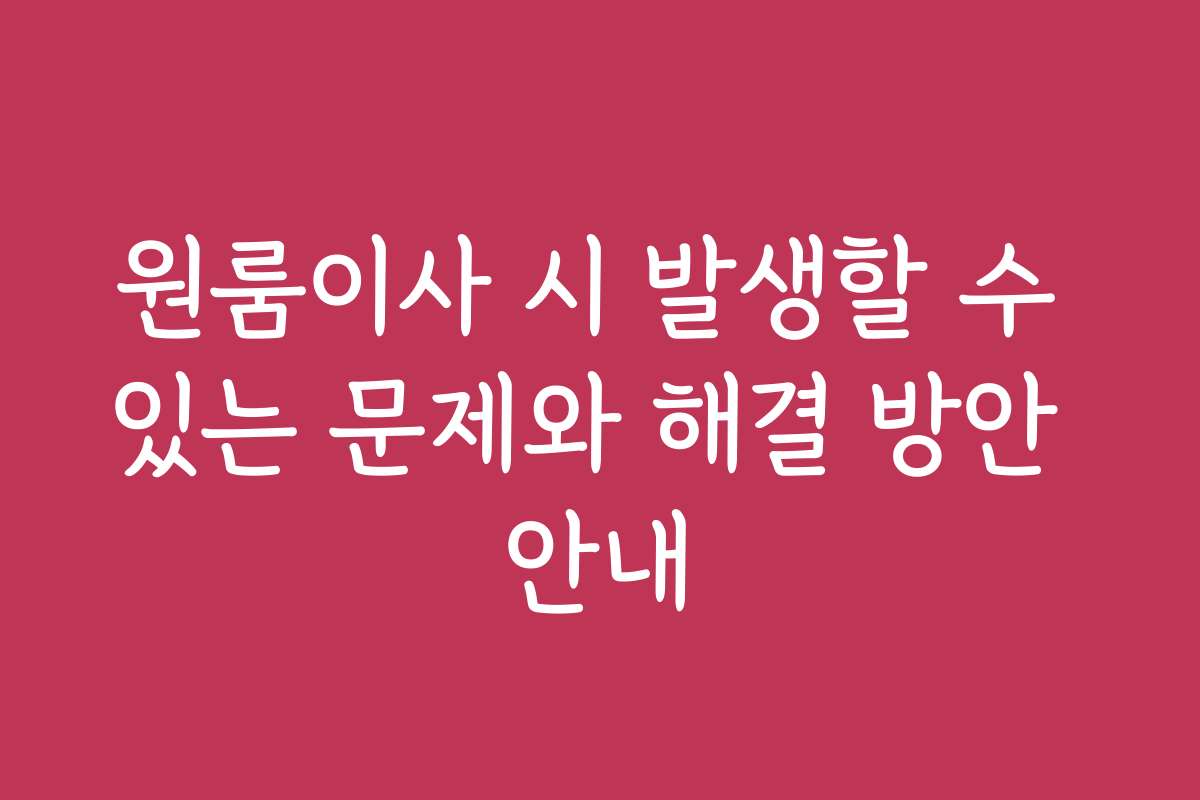 원룸이사 시 발생할 수 있는 문제와 해결 방안 안내