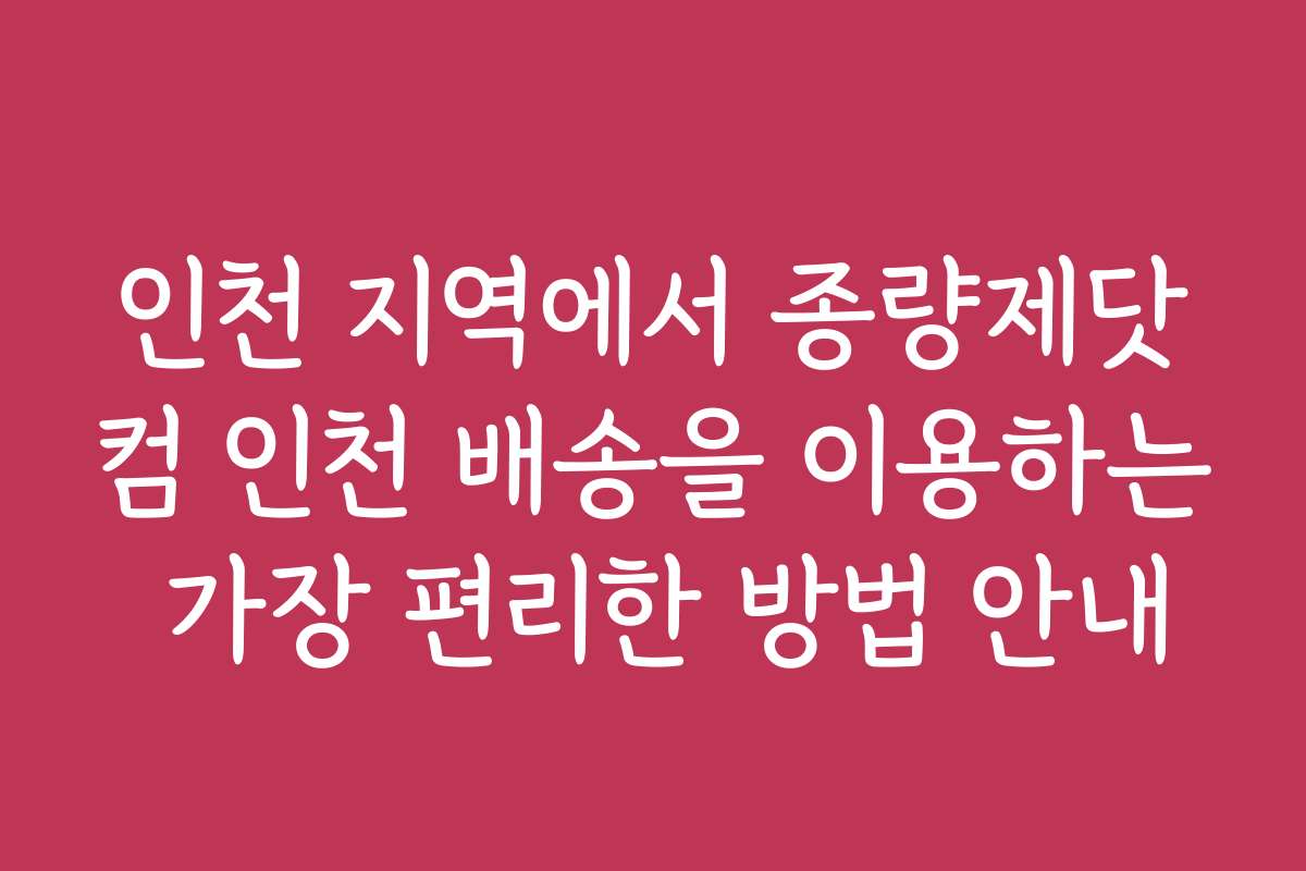 인천 지역에서 종량제닷컴 인천 배송을 이용하는 가장 편리한 방법 안내